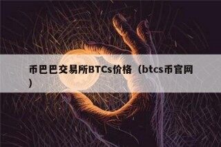 币巴巴交易所BTCs价格（btcs币官网）